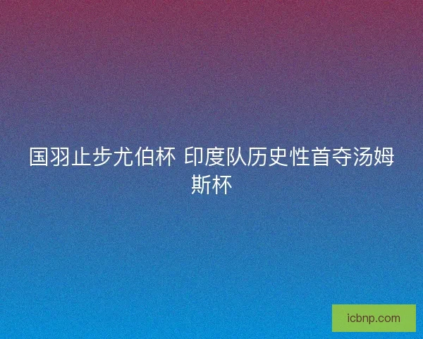 国羽止步尤伯杯 印度队历史性首夺汤姆斯杯
