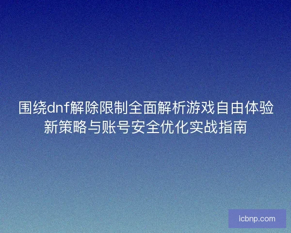 围绕dnf解除限制全面解析游戏自由体验新策略与账号安全优化实战指南