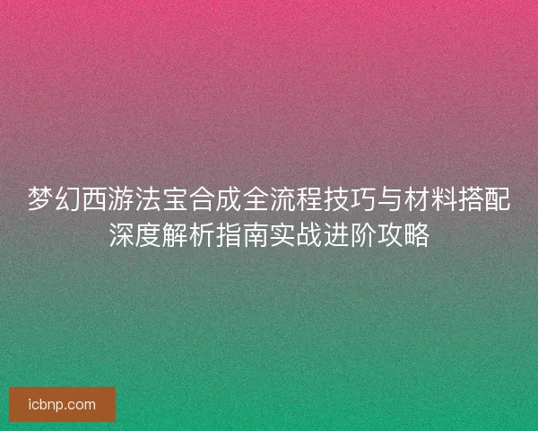 梦幻西游法宝合成全流程技巧与材料搭配深度解析指南实战进阶攻略