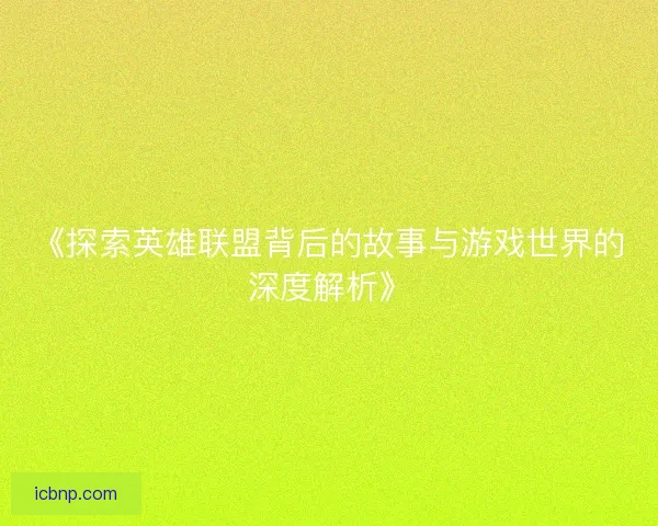 《探索英雄联盟背后的故事与游戏世界的深度解析》