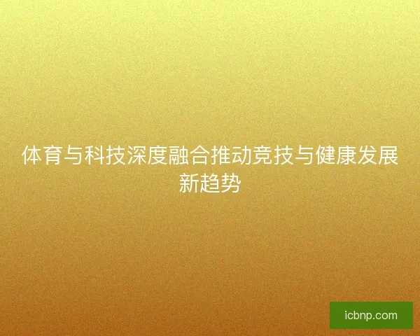 体育与科技深度融合推动竞技与健康发展新趋势