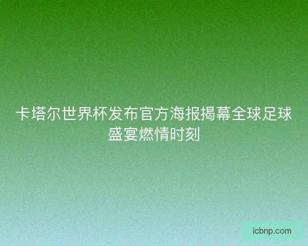卡塔尔世界杯发布官方海报揭幕全球足球盛宴燃情时刻