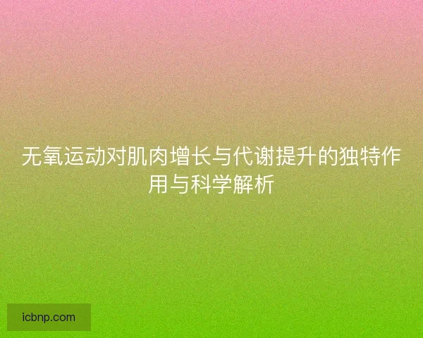 无氧运动对肌肉增长与代谢提升的独特作用与科学解析