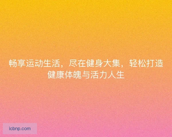 畅享运动生活，尽在健身大集，轻松打造健康体魄与活力人生