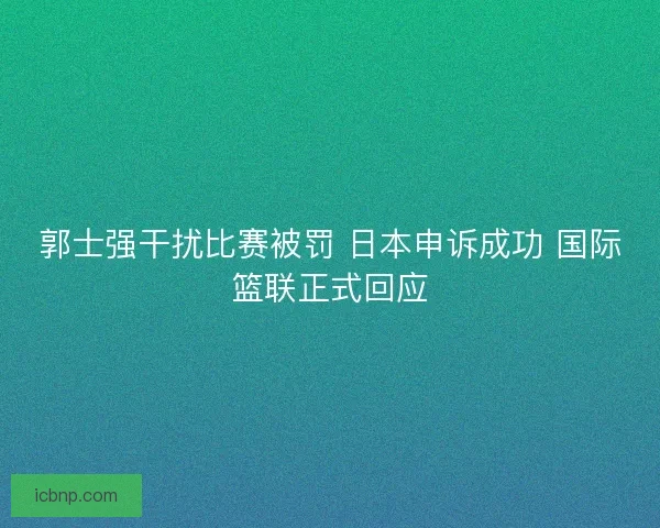 郭士强干扰比赛被罚 日本申诉成功 国际篮联正式回应