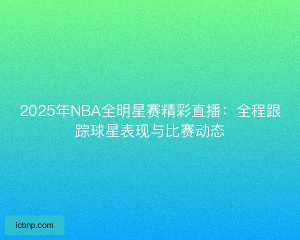 2025年NBA全明星赛精彩直播：全程跟踪球星表现与比赛动态