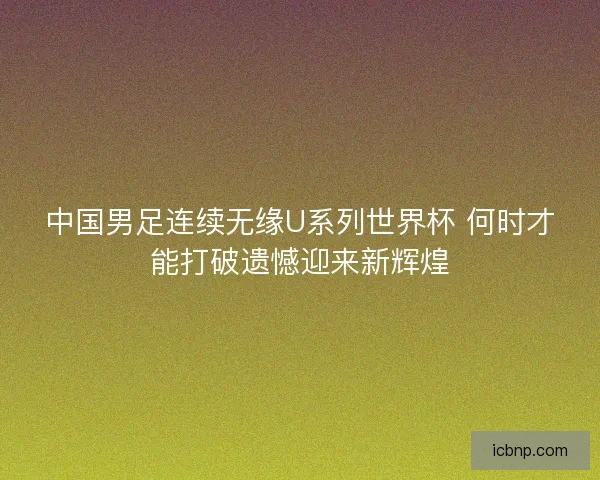 中国男足连续无缘U系列世界杯 何时才能打破遗憾迎来新辉煌