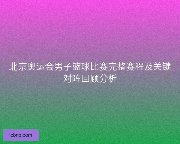 北京奥运会男子篮球比赛完整赛程及关键对阵回顾分析