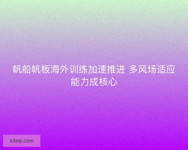 帆船帆板海外训练加速推进 多风场适应能力成核心