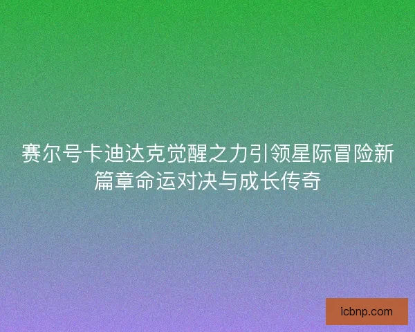 赛尔号卡迪达克觉醒之力引领星际冒险新篇章命运对决与成长传奇