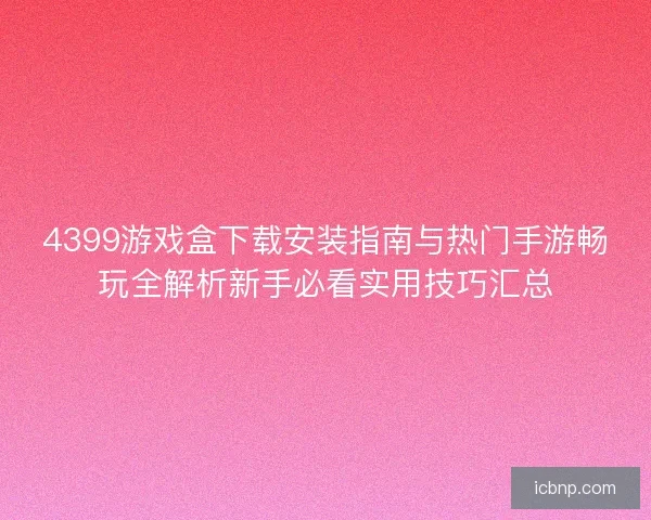 4399游戏盒下载安装指南与热门手游畅玩全解析新手必看实用技巧汇总